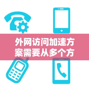 外网访问加速方案需要从多个方面入手，以确保访问速度高效、流畅。以下是一些优化外网访问的常见方法和建议