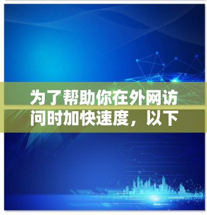 为了帮助你在外网访问时加快速度，以下是一些选择外网访问加速软件的建议，根据你的需求和预算进行选择