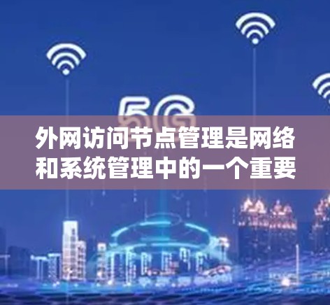 外网访问节点管理是网络和系统管理中的一个重要组成部分，涉及多个方面，如创建、管理、恢复、访问控制、资源分配和监控。以下是对该领域的详细总结