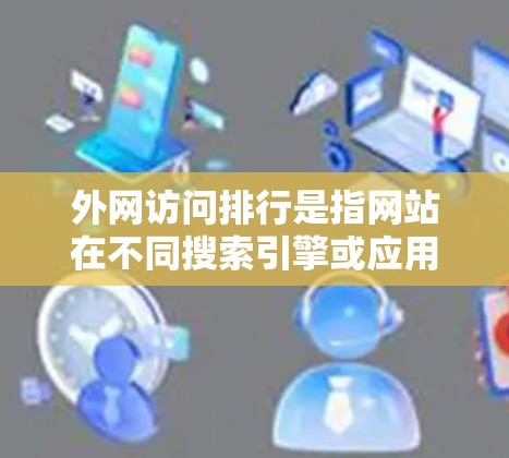 外网访问排行是指网站在不同搜索引擎或应用中的访问量排名。以下是关于外网访问排行的详细分析