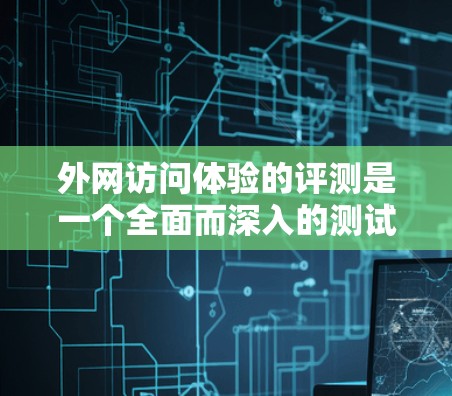 外网访问体验的评测是一个全面而深入的测试，旨在评估网站在不同网络环境下对用户的影响。以下是一个详细的外网访问体验评测框架，涵盖访问频率、响应速度、安全性、显示效果和兼容性等方面
