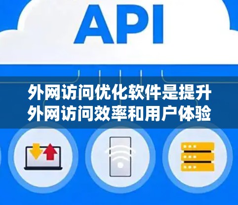 外网访问优化软件是提升外网访问效率和用户体验的关键工具，以下是系统的学习和优化策略