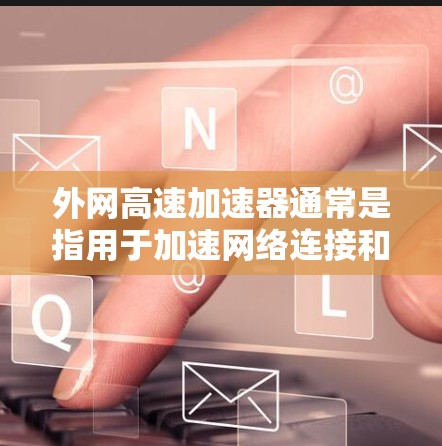 外网高速加速器通常是指用于加速网络连接和数据传输的工具。以下是一些常见的外网高速加速器类型及其特点