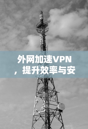 外网加速VPN，提升效率与安全的高效选择