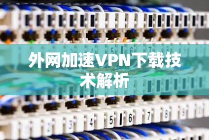 外网加速VPN下载技术解析