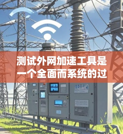 测试外网加速工具是一个全面而系统的过程，旨在评估其性能和适用性。以下是对测试过程的详细步骤和分析