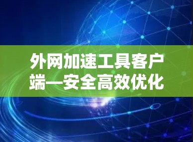 外网加速工具客户端—安全高效优化网络流量