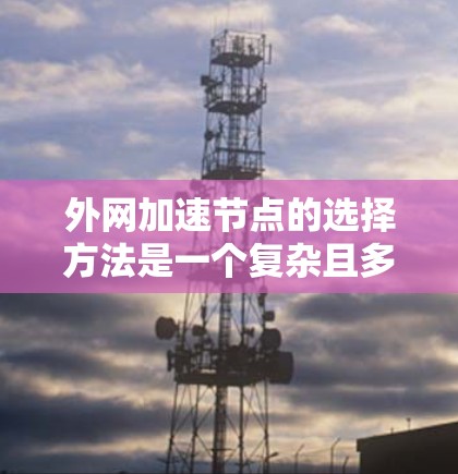 外网加速节点的选择方法是一个复杂且多维的问题，需要综合考虑多个因素来做出最优选择。以下是对这一问题的详细分析和总结