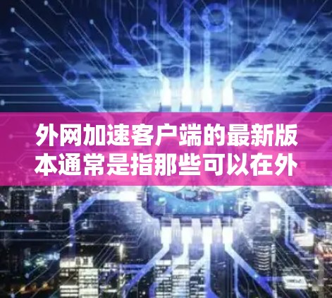 外网加速客户端的最新版本通常是指那些可以在外网运行的加速软件，而非内网版。以下是一些常见的外网加速软件及其特点