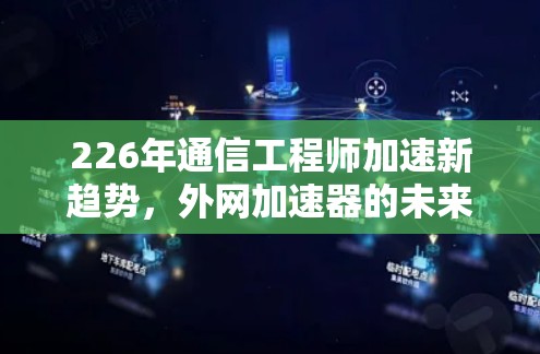 226年通信工程师加速新趋势，外网加速器的未来展望