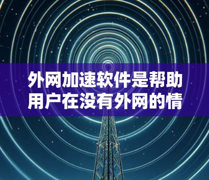外网加速软件是帮助用户在没有外网的情况下快速连接互联网的工具。评测这些软件时，可以从以下几个方面进行分析