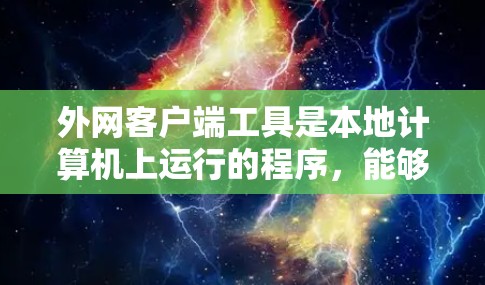 外网客户端工具是本地计算机上运行的程序，能够访问互联网并访问其资源。这些工具涵盖了多种功能，帮助用户高效地访问互联网。以下是几种常见的外网客户端工具及其特点