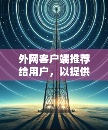 外网客户端推荐给用户，以提供高效、安全和可靠访问外部服务器或网络的工具。以下是一些推荐，供参考