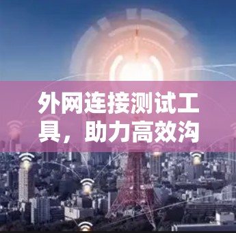 外网连接测试工具，助力高效沟通的高效工具