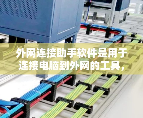 外网连接助手软件是用于连接电脑到外网的工具，常见于Web服务器、云服务器、互联网等外网环境。以下是一些常用的外网连接助手软件及其功能