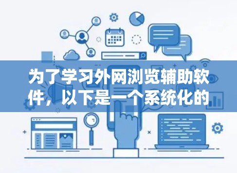 为了学习外网浏览辅助软件，以下是一个系统化的指南，帮助你逐步掌握这些工具，并解决可能的疑问
