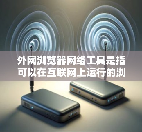 外网浏览器网络工具是指可以在互联网上运行的浏览器，如Chrome、Firefox和Safari等。这些工具通过互联网连接，用户可以使用它们访问网页、编辑文档等。以下是对这些工具的详细说明