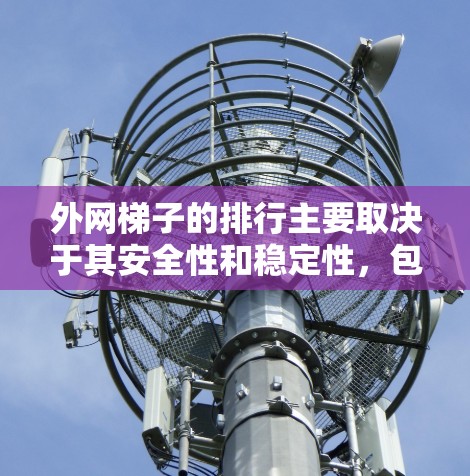 外网梯子的排行主要取决于其安全性和稳定性，包括材质、长度、角度、固定方式、使用频率、法规要求以及维护因素。以下是逐步的解释和排次