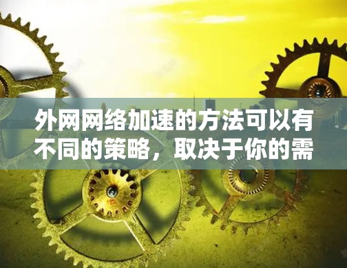外网网络加速的方法可以有不同的策略，取决于你的需求、设备类型以及具体情况。以下是一些常见的加速方法和小技巧