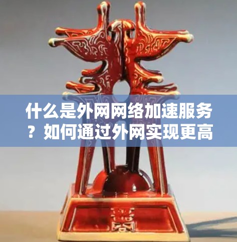 什么是外网网络加速服务？如何通过外网实现更高效的网络体验？