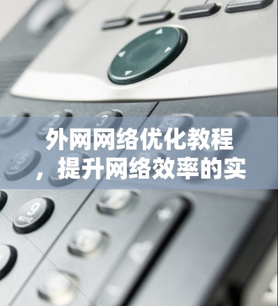 外网网络优化教程，提升网络效率的实用指南