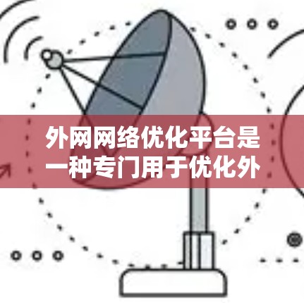 外网网络优化平台是一种专门用于优化外部网站、服务器或其他网络设备的工具，旨在提高网站性能、提升用户体验。以下是一个全面的外网网络优化平台推荐，涵盖网站优化、内容优化、SEO、广告优化等多个方面
