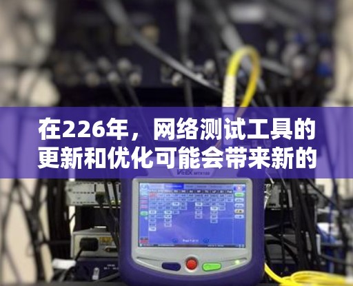 在226年，网络测试工具的更新和优化可能会带来新的功能和性能，但结合用户的需求和工具的性能，以下是推荐的网络测速工具