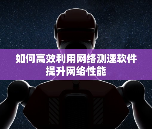 如何高效利用网络测速软件提升网络性能