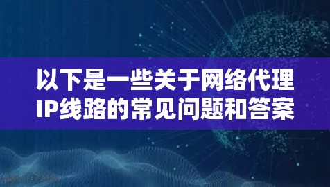 以下是一些关于网络代理IP线路的常见问题和答案