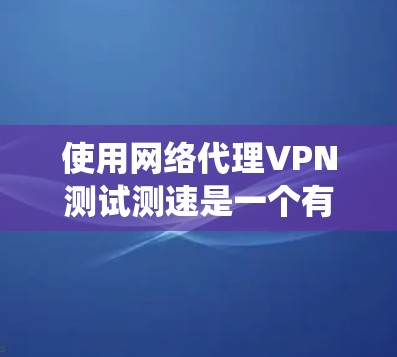 使用网络代理VPN测试测速是一个有效的方法来评估你的网络性能和选择合适的VPN服务。以下是一个详细且结构化的指南，帮助你系统地使用网络代理VPN测试自己的网络速度