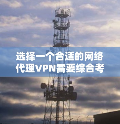 选择一个合适的网络代理VPN需要综合考虑多个因素，以下是一个清晰的指南，帮助你找到最适合自己的网络代理VPN