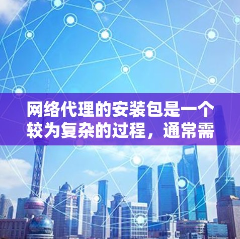 网络代理的安装包是一个较为复杂的过程，通常需要用户按照以下步骤进行