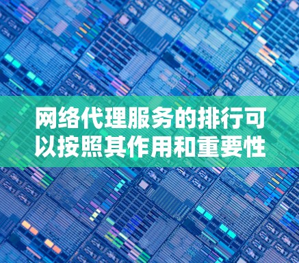网络代理服务的排行可以按照其作用和重要性进行分类，分为三个大类，基本监控、高级分析和科学分析。以下是对每个大类的详细划分和排序