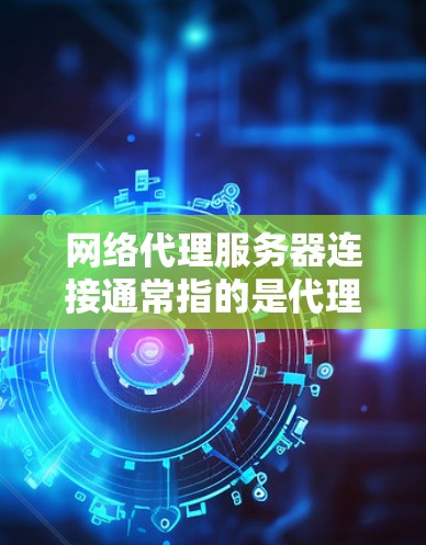 网络代理服务器连接通常指的是代理服务器与客户端或服务器之间的网络连接问题。以下是一些可能涉及的解决方案