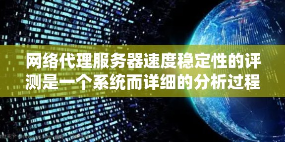 网络代理服务器速度稳定性的评测是一个系统而详细的分析过程，旨在评估不同服务器类型在处理网络请求时的性能表现。以下是对这个过程的详细总结
