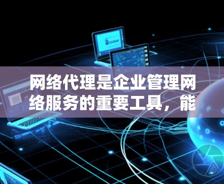 网络代理是企业管理网络服务的重要工具，能够帮助企业高效地管理服务器、应用和设备，优化网络环境。以下是对网络代理在企业中的应用和使用的详细分析