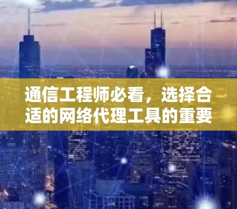 通信工程师必看，选择合适的网络代理工具的重要性