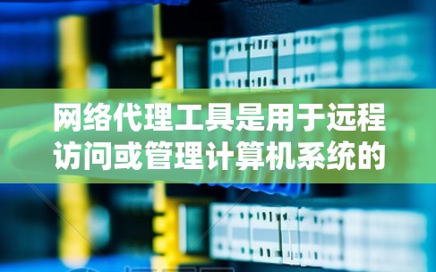 网络代理工具是用于远程访问或管理计算机系统的最佳工具之一。以下是一个关于网络代理工具的教程，涵盖常见类型及其使用步骤