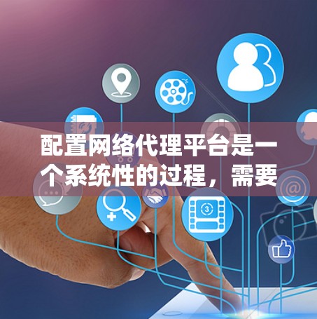 配置网络代理平台是一个系统性的过程，需要逐步进行以确保其有效性和安全性。以下是一个详细的步骤指南，帮助您系统地配置网络代理平台