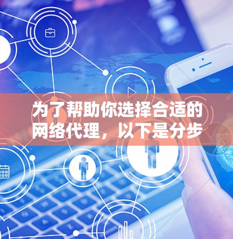 为了帮助你选择合适的网络代理，以下是分步骤的建议