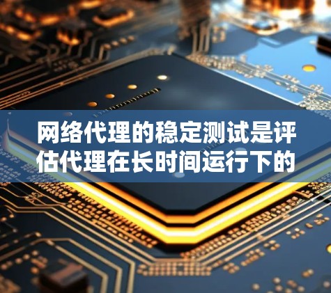 网络代理的稳定测试是评估代理在长时间运行下的表现，确保其在稳定和安全环境中正常运行。以下是对网络代理稳定测试的详细介绍