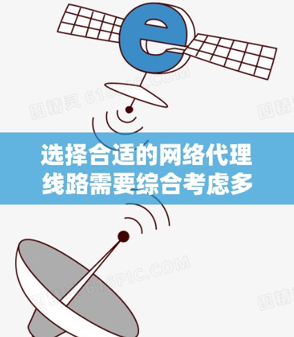 选择合适的网络代理线路需要综合考虑多个因素，以下是一个有条理的总结，帮助您做出明智的决定