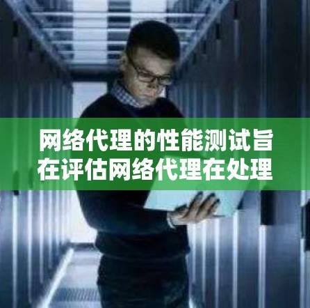网络代理的性能测试旨在评估网络代理在处理不同任务时的效率和稳定性，以优化其性能和稳定性。以下是详细的步骤和目标