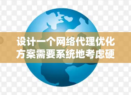 设计一个网络代理优化方案需要系统地考虑硬件、软件、测试和维护等多个方面，以确保网络代理的性能和可用性得到显著提升。以下是一个详细且结构化的优化方案，涵盖从硬件到软件的优化步骤