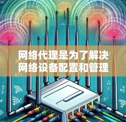网络代理是为了解决网络设备配置和管理问题而开发的软件工具，能够帮助用户高效地管理路由器、交换机、防火墙等网络设备。以下是对网络代理优化方法的详细总结