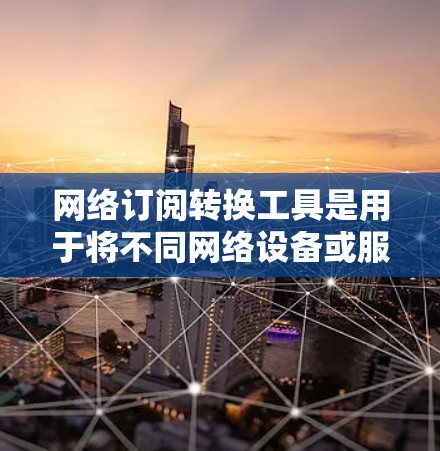 网络订阅转换工具是用于将不同网络设备或服务转换到另一个设备或服务的工具。以下是一步步的指南