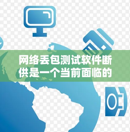 网络丢包测试软件断供是一个当前面临的问题，主要涉及测试需求增加、资源分配不足、用户需求变化以及软件本身的局限性。以下是对这一问题的详细分析和应对策略