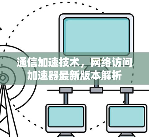通信加速技术，网络访问加速器最新版本解析
