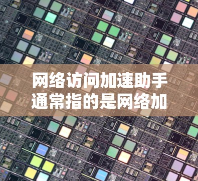 网络访问加速助手通常指的是网络加速软件或工具，这些软件通过优化网络路径、增强带宽、提高带宽利用率等手段，帮助用户更快地访问网络资源。以下是一些常见的网络加速软件和工具