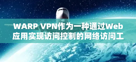 WARP VPN作为一种通过Web应用实现访问控制的网络访问工具，具有以下特点、使用场景、优势和缺点